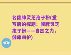 名隆牌灵芝孢子粉(重写后的标题：隆牌灵芝孢子粉——自然之力，健康呵护)