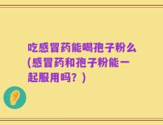 吃感冒药能喝孢子粉么(感冒药和孢子粉能一起服用吗？)