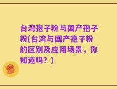 台湾孢子粉与国产孢子粉(台湾与国产孢子粉的区别及应用场景，你知道吗？)