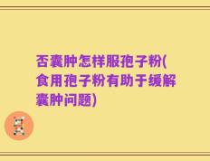 否囊肿怎样服孢子粉(食用孢子粉有助于缓解囊肿问题)