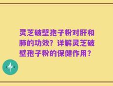 灵芝破壁孢子粉对肝和肺的功效？详解灵芝破壁孢子粉的保健作用？