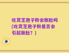 吃灵芝孢子粉会胀肚吗(吃灵芝孢子粉是否会引起胀肚？)