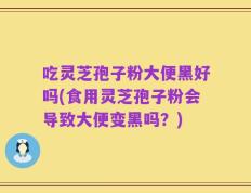 吃灵芝孢子粉大便黑好吗(食用灵芝孢子粉会导致大便变黑吗？)