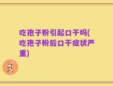 吃孢子粉引起口干吗(吃孢子粉后口干症状严重)