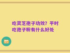 吃灵芝孢子功效？平时吃孢子粉有什么好处