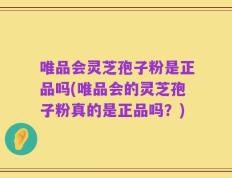 唯品会灵芝孢子粉是正品吗(唯品会的灵芝孢子粉真的是正品吗？)