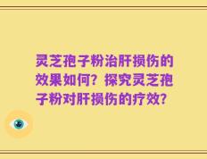 灵芝孢子粉治肝损伤的效果如何？探究灵芝孢子粉对肝损伤的疗效？