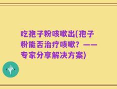 吃孢子粉咳嗽出(孢子粉能否治疗咳嗽？——专家分享解决方案)