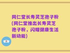 同仁堂长寿灵芝孢子粉(同仁堂推出长寿灵芝孢子粉，闪耀健康生活新动能)