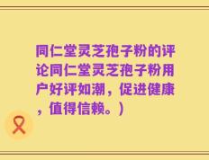 同仁堂灵芝孢子粉的评论同仁堂灵芝孢子粉用户好评如潮，促进健康，值得信赖。)