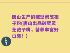 唐山生产的破壁灵芝孢子粉(唐山出品破壁灵芝孢子粉，营养丰富好口感！)