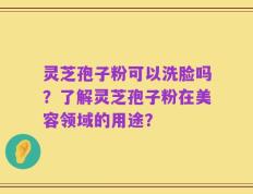 灵芝孢子粉可以洗脸吗？了解灵芝孢子粉在美容领域的用途？