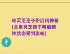吃灵芝孢子粉后精神差(食用灵芝孢子粉后精神状态受到影响)