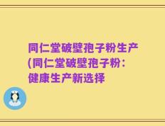 同仁堂破壁孢子粉生产(同仁堂破壁孢子粉：健康生产新选择