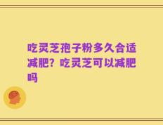 吃灵芝孢子粉多久合适减肥？吃灵芝可以减肥吗
