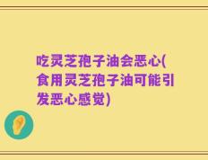 吃灵芝孢子油会恶心(食用灵芝孢子油可能引发恶心感觉)
