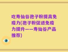 吃寿仙谷孢子粉提高免疫力(孢子粉促进免疫力提升——寿仙谷产品推荐)