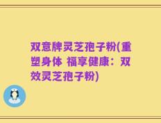 双意牌灵芝孢子粉(重塑身体 福享健康：双效灵芝孢子粉)