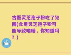 古医灵芝孢子粉吃了犯困(食用灵芝孢子粉可能导致嗜睡，你知道吗？)