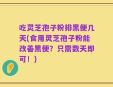 吃灵芝孢子粉排黑便几天(食用灵芝孢子粉能改善黑便？只需数天即可！)