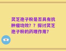 灵芝孢子粉是否具有抗肿瘤功效？？探讨灵芝孢子粉的药理作用？
