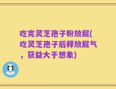 吃完灵芝孢子粉放屁(吃灵芝孢子后释放屁气，获益大于想象)