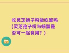 吃灵芝孢子粉能吃蟹吗(灵芝孢子粉与螃蟹是否可一起食用？)