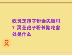 吃灵芝孢子粉会失眠吗？灵芝孢子粉长期吃害处是什么