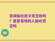 发烧能吃孢子灵芝粉吗？感冒发烧的人能吃灵芝吗