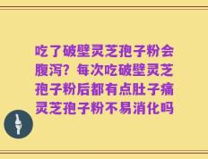 吃了破壁灵芝孢子粉会腹泻？每次吃破壁灵芝孢子粉后都有点肚子痛灵芝孢子粉不易消化吗