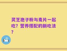灵芝孢子粉与麦片一起吃？营养搭配的新吃法？