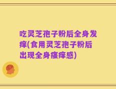 吃灵芝孢子粉后全身发痒(食用灵芝孢子粉后出现全身瘙痒感)