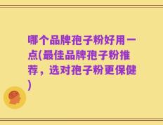 哪个品牌孢子粉好用一点(最佳品牌孢子粉推荐，选对孢子粉更保健)