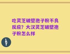 吃灵芝破壁孢子粉不良反应？大汉灵芝破壁孢子粉怎么样