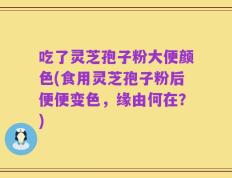吃了灵芝孢子粉大便颜色(食用灵芝孢子粉后便便变色，缘由何在？)