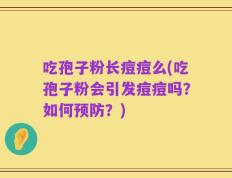 吃孢子粉长痘痘么(吃孢子粉会引发痘痘吗？如何预防？)