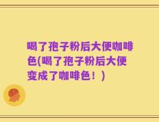 喝了孢子粉后大便咖啡色(喝了孢子粉后大便变成了咖啡色！)