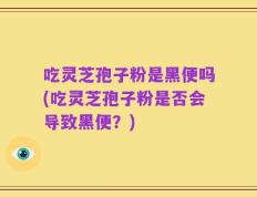 吃灵芝孢子粉是黑便吗(吃灵芝孢子粉是否会导致黑便？)