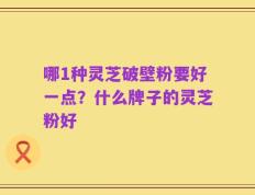 哪1种灵芝破壁粉要好一点？什么牌子的灵芝粉好
