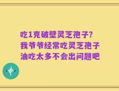 吃1克破壁灵芝孢子？我爷爷经常吃灵芝孢子油吃太多不会出问题吧
