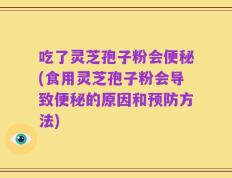吃了灵芝孢子粉会便秘(食用灵芝孢子粉会导致便秘的原因和预防方法)