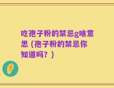 吃孢子粉的禁忌g啥意思 (孢子粉的禁忌你知道吗？)