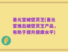 善元堂破壁灵芝(善元堂推出破壁灵芝产品，有助于提升健康水平)