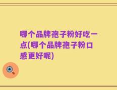 哪个品牌孢子粉好吃一点(哪个品牌孢子粉口感更好呢)