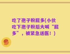 吃了孢子粉屁多(小伙吃下孢子粉后大喊“屁多”，被紧急送医！)