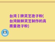 台湾哖牌灵芝孢子粉(台湾新鲜灵芝制作的高质量孢子粉)