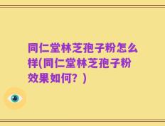 同仁堂林芝孢子粉怎么样(同仁堂林芝孢子粉效果如何？)