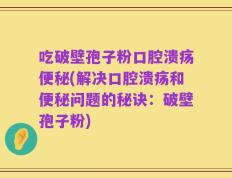 吃破壁孢子粉口腔溃疡便秘(解决口腔溃疡和便秘问题的秘诀：破壁孢子粉)