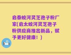 启泰蛟河灵芝孢子粉厂家(启太蛟河灵芝孢子粉供应商推出新品，赋予更好健康！)