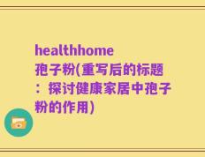 healthhome孢子粉(重写后的标题：探讨健康家居中孢子粉的作用)
